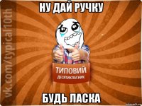 ну дай ручку будь ласка