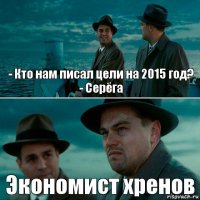 - Кто нам писал цели на 2015 год?
- Серёга Экономист хренов