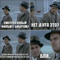 смотрел новый фильм с бибером? нет ,а кто это? дебил инфантильный.Его на оскар наминировали как и тебя. бля..