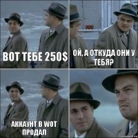 Вот тебе 250$ Ой, а откуда они у тебя? Аккаунт в WOT продал 