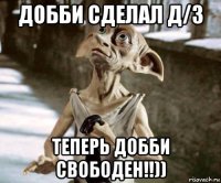 добби сделал д/з теперь добби свободен!!))