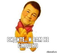 видите... и вам не смешно