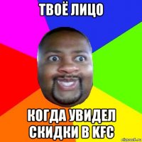 твоё лицо когда увидел скидки в kfc