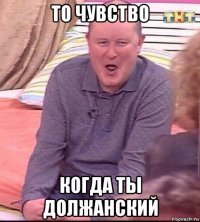 то чувство когда ты должанский