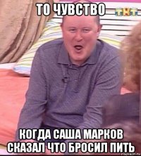 то чувство когда саша марков сказал что бросил пить