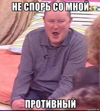 не спорь со мной противный