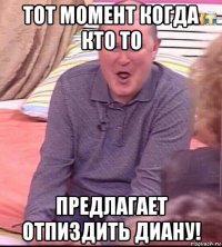 тот момент когда кто то предлагает отпиздить диану!