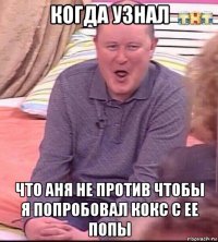 когда узнал что аня не против чтобы я попробовал кокс с ее попы