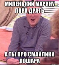 миленький марину пора драть а ты про смайлики лошара