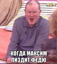  когда максим пиздит федю