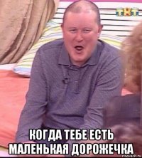  когда тебе есть маленькая дорожечка