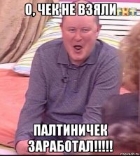 о, чек не взяли палтиничек заработал!!!!!