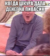 когда шкура дала денег на пивасик 