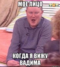 мое лицо когда я вижу вадима