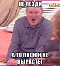 не пезди а то писюн не вырастет