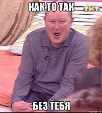 как то так без тебя