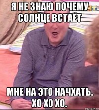 я не знаю почему солнце встаёт мне на это начхать. хо хо хо.