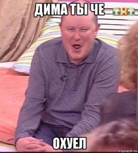 дима ты че охуел