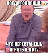 когда говоришь что перестанешь играть в доту