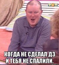  когда не сделал дз и тебя не спалили.