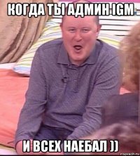 когда ты админ igm и всех наебал ))