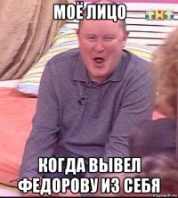 моё лицо когда вывел федорову из себя