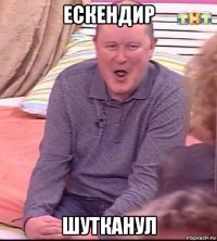 ескендир шутканул