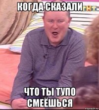 когда сказали что ты тупо смеёшься