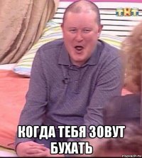  когда тебя зовут бухать