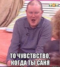  то чувствство, когда ты саня