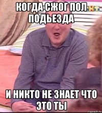 когда сжог пол подьезда и никто не знает что это ты