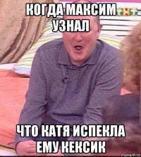 когда максим узнал что катя испекла ему кексик