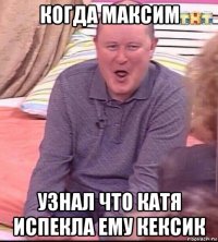 когда максим узнал что катя испекла ему кексик