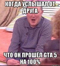 когда услышал от друга что он прошёл gta 5 на 100%