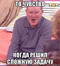 то чувство когда решил сложную задачу