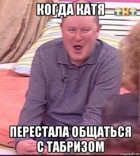 когда катя перестала общаться с табризом