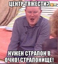 центр тяжести? нужен страпон в очко! страпонище!