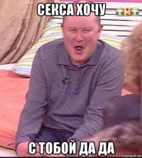 секса хочу с тобой да да