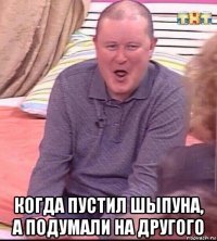  когда пустил шыпуна, а подумали на другого