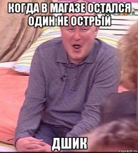 когда в магазе остался один не острый дшик