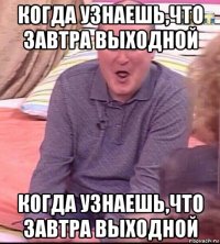 когда узнаешь,что завтра выходной когда узнаешь,что завтра выходной