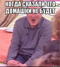 когда сказали что домашки не будет 