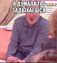 я думала ты задыхаешся 