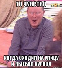 то чувство когда сходил на улицу и выебал курицу