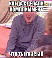 когда сделали комплиммент что ты лысый