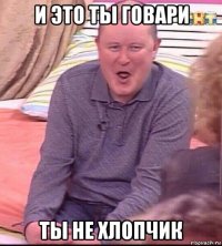 и это ты говари ты не хлопчик