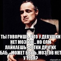 Ты говоришь, что у девушки нет мозгов... Но сам лайкаешь фотки других баб... Может быть, мозгов нет у тебя?