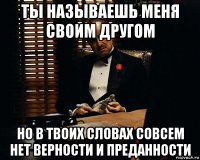 ты называешь меня своим другом но в твоих словах совсем нет верности и преданности