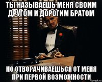 ты называешь меня своим другом и дорогим братом но отворачиваешься от меня при первой возможности