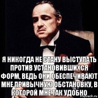 Я никогда не стану выступать против установившихся форм, ведь они обеспечивают мне привычную обстановку, в которой мне так удобно